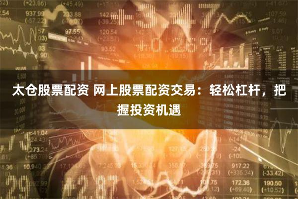 太仓股票配资 网上股票配资交易：轻松杠杆，把握投资机遇