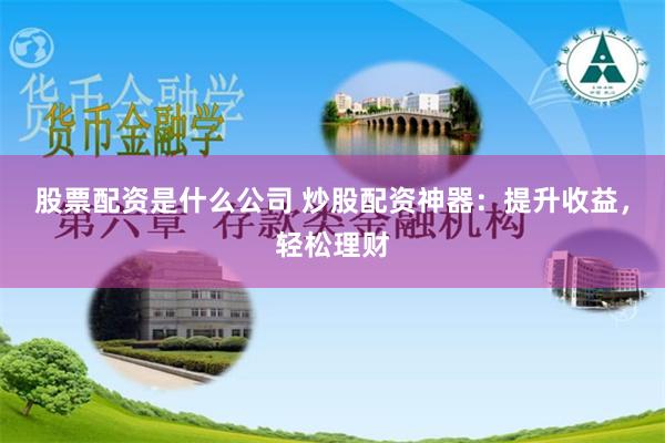 股票配资是什么公司 炒股配资神器：提升收益，轻松理财