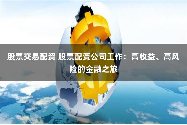 股票交易配资 股票配资公司工作：高收益、高风险的金融之旅