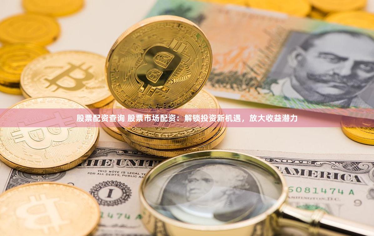 股票配资查询 股票市场配资：解锁投资新机遇，放大收益潜力