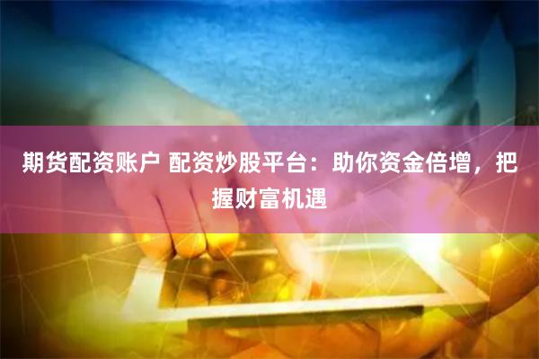 期货配资账户 配资炒股平台：助你资金倍增，把握财富机遇