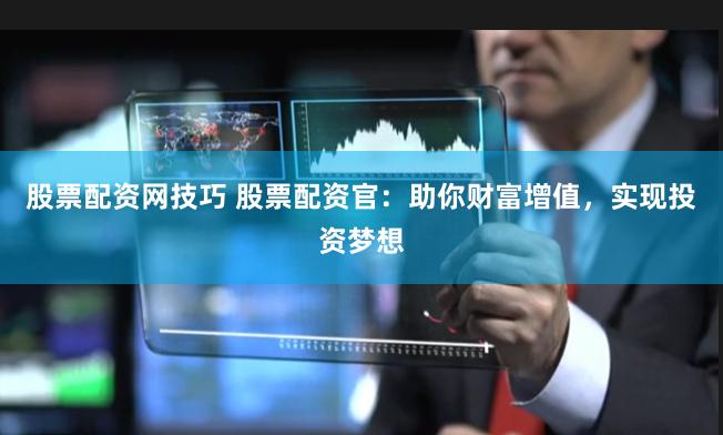 股票配资网技巧 股票配资官：助你财富增值，实现投资梦想
