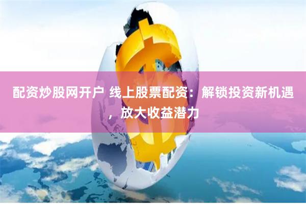 配资炒股网开户 线上股票配资：解锁投资新机遇，放大收益潜力