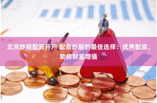 北京炒股配资开户 配资炒股的最佳选择：优秀配资，助你财富增值