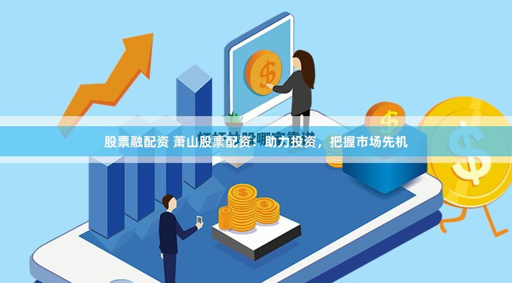 股票融配资 萧山股票配资：助力投资，把握市场先机
