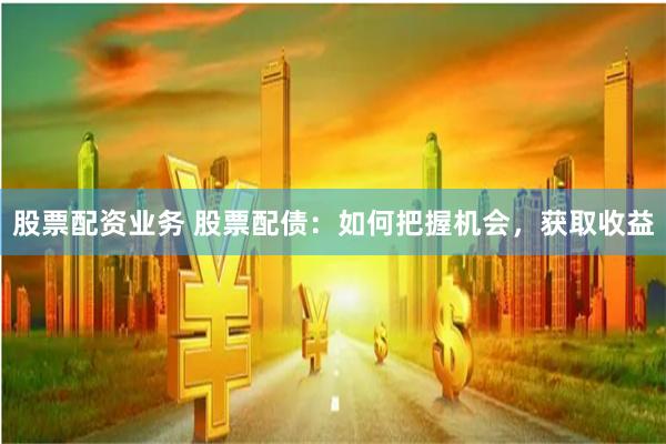 股票配资业务 股票配债：如何把握机会，获取收益