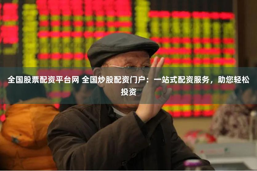 全国股票配资平台网 全国炒股配资门户：一站式配资服务，助您轻松投资