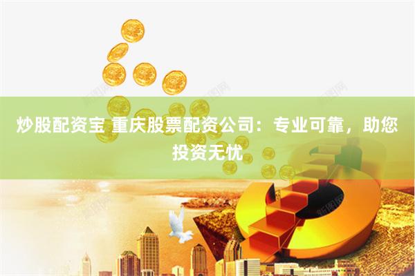 炒股配资宝 重庆股票配资公司：专业可靠，助您投资无忧