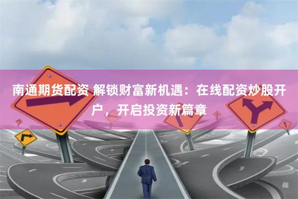 南通期货配资 解锁财富新机遇：在线配资炒股开户，开启投资新篇章