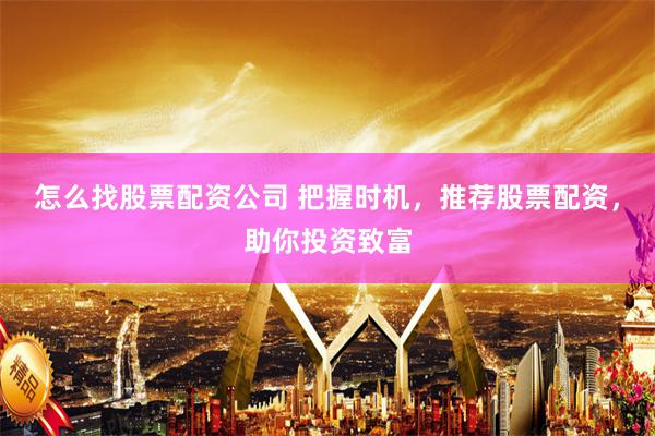 怎么找股票配资公司 把握时机，推荐股票配资，助你投资致富