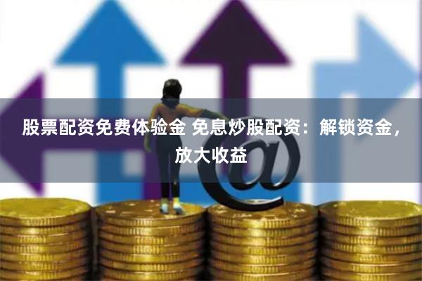 股票配资免费体验金 免息炒股配资：解锁资金，放大收益