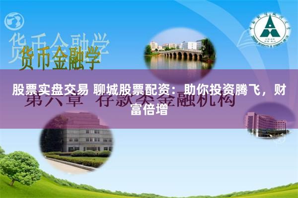 股票实盘交易 聊城股票配资：助你投资腾飞，财富倍增