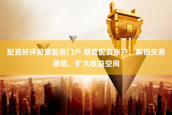 配资好评股票配资门户 期货配资账户：解锁交易潜能，扩大收益空间