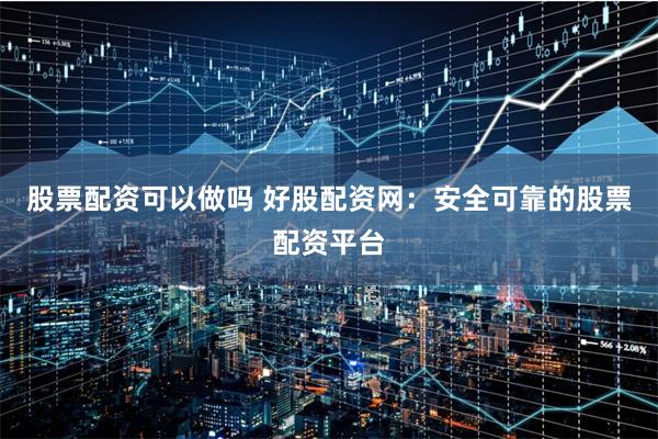 股票配资可以做吗 好股配资网：安全可靠的股票配资平台