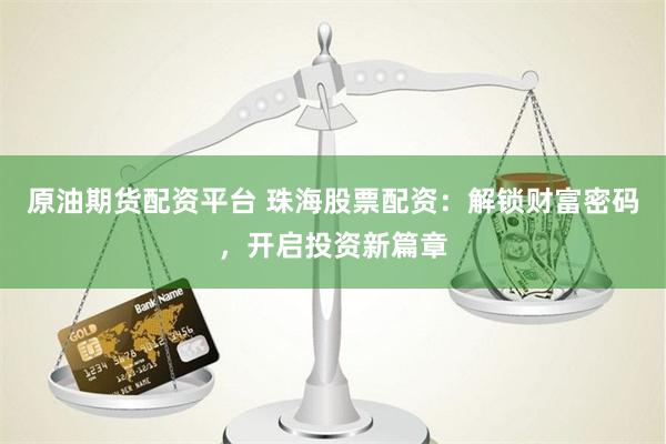 原油期货配资平台 珠海股票配资：解锁财富密码，开启投资新篇章