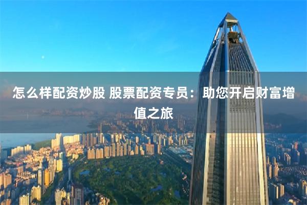 怎么样配资炒股 股票配资专员：助您开启财富增值之旅