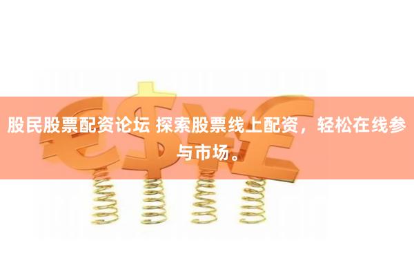 股民股票配资论坛 探索股票线上配资，轻松在线参与市场。
