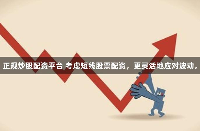 正规炒股配资平台 考虑短线股票配资，更灵活地应对波动。