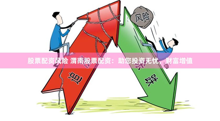 股票配资风险 渭南股票配资：助您投资无忧，财富增值