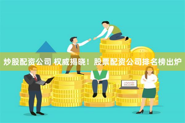 炒股配资公司 权威揭晓！股票配资公司排名榜出炉