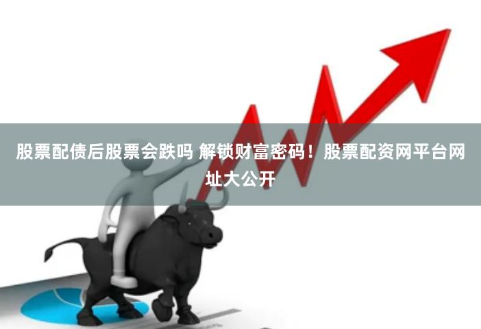 股票配债后股票会跌吗 解锁财富密码！股票配资网平台网址大公开
