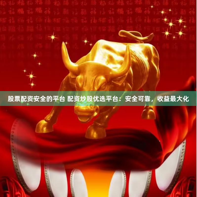 股票配资安全的平台 配资炒股优选平台：安全可靠，收益最大化