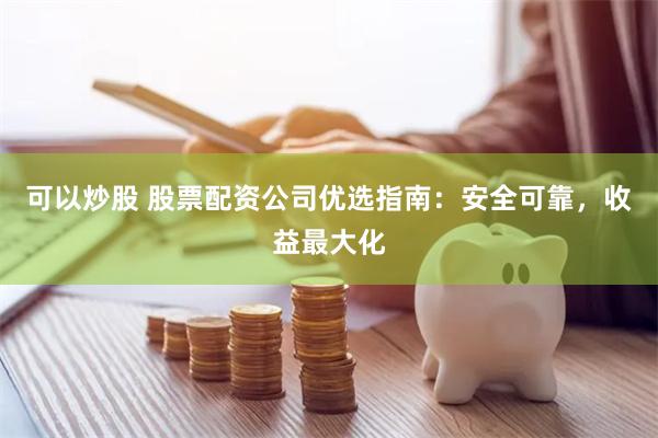 可以炒股 股票配资公司优选指南：安全可靠，收益最大化