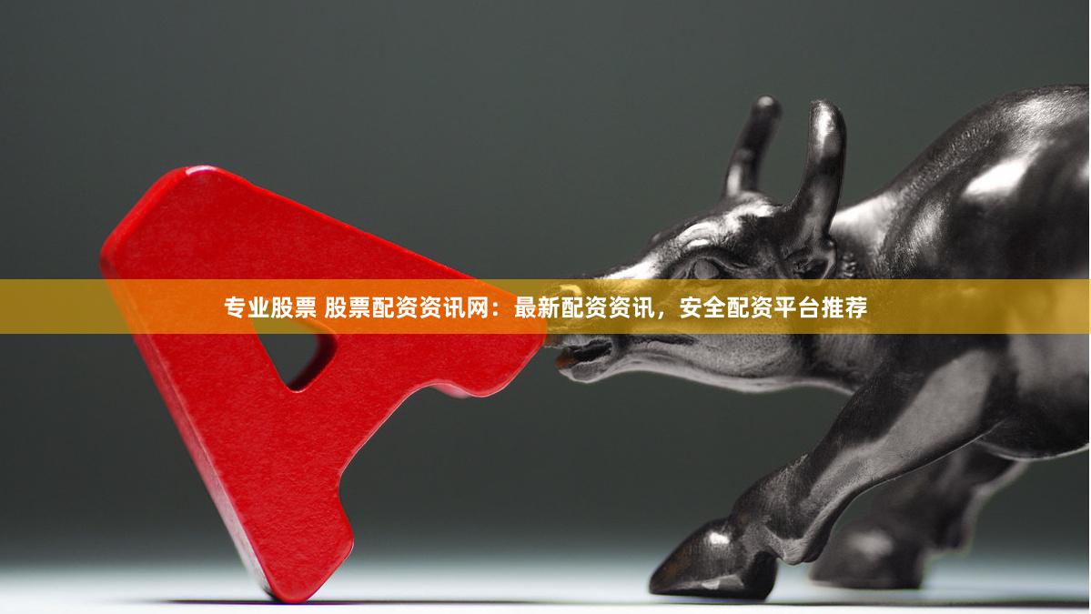 专业股票 股票配资资讯网：最新配资资讯，安全配资平台推荐