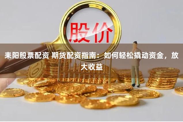 耒阳股票配资 期货配资指南：如何轻松撬动资金，放大收益
