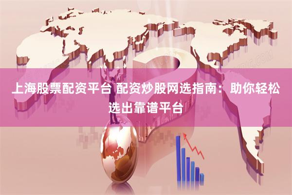 上海股票配资平台 配资炒股网选指南：助你轻松选出靠谱平台