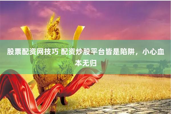 股票配资网技巧 配资炒股平台皆是陷阱，小心血本无归