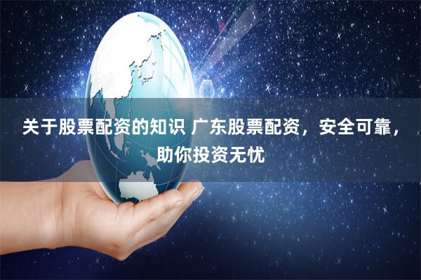 关于股票配资的知识 广东股票配资，安全可靠，助你投资无忧