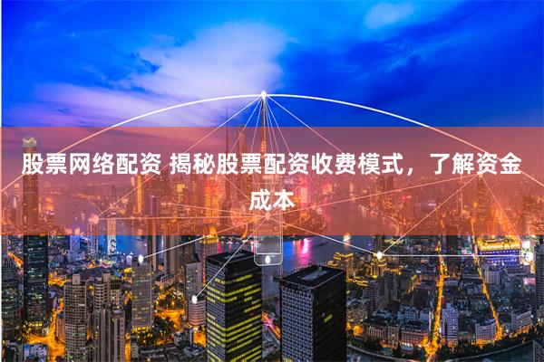 股票网络配资 揭秘股票配资收费模式，了解资金成本