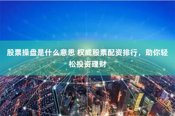股票操盘是什么意思 权威股票配资排行，助你轻松投资理财