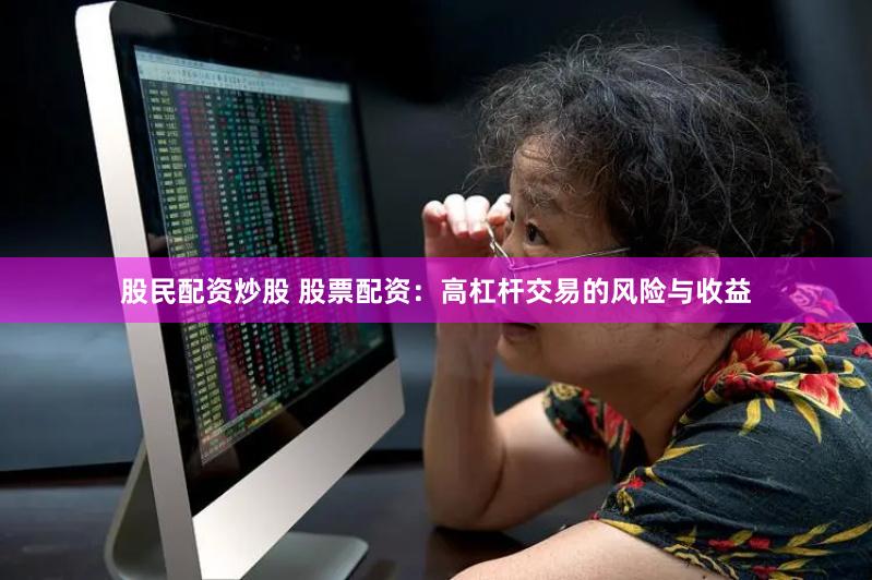 股民配资炒股 股票配资：高杠杆交易的风险与收益