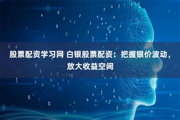 股票配资学习网 白银股票配资：把握银价波动，放大收益空间