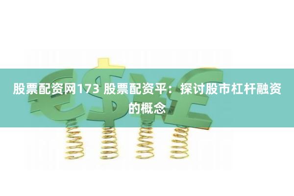 股票配资网173 股票配资平：探讨股市杠杆融资的概念