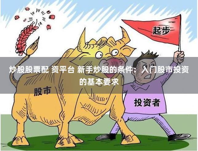 炒股股票配 资平台 新手炒股的条件：入门股市投资的基本要求