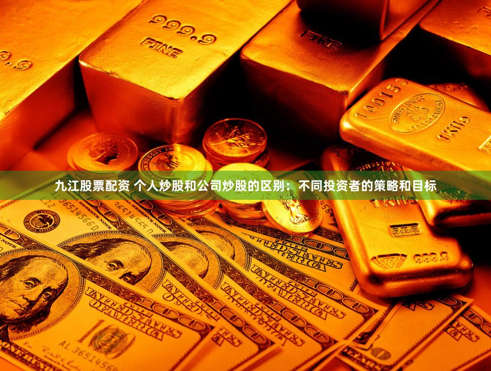 九江股票配资 个人炒股和公司炒股的区别：不同投资者的策略和目标
