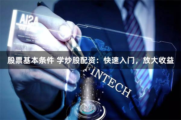 股票基本条件 学炒股配资：快速入门，放大收益