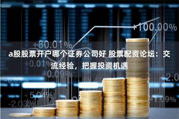 a股股票开户哪个证券公司好 股票配资论坛：交流经验，把握投资机遇