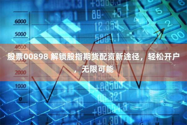 股票00898 解锁股指期货配资新途径，轻松开户，无限可能