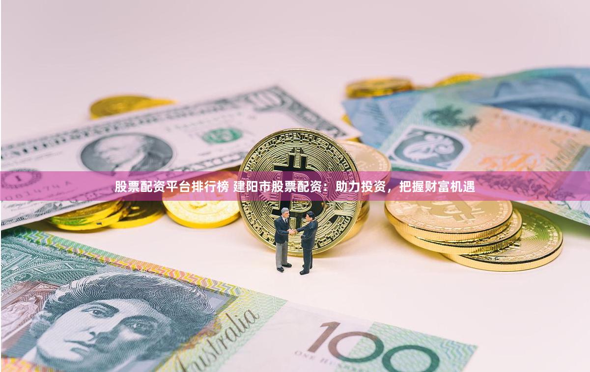 股票配资平台排行榜 建阳市股票配资：助力投资，把握财富机遇