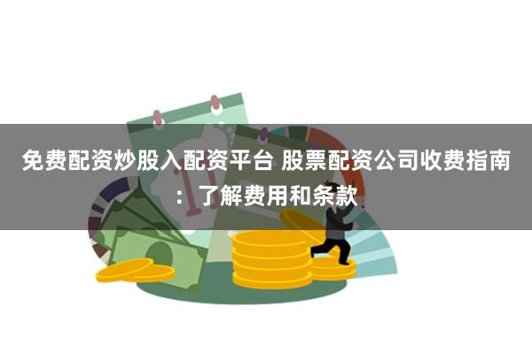 免费配资炒股入配资平台 股票配资公司收费指南：了解费用和条款