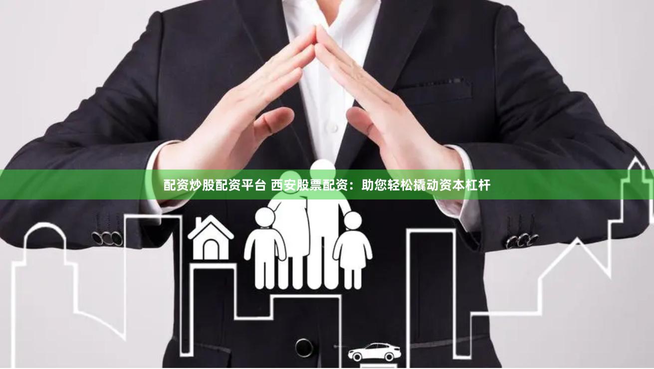 配资炒股配资平台 西安股票配资：助您轻松撬动资本杠杆