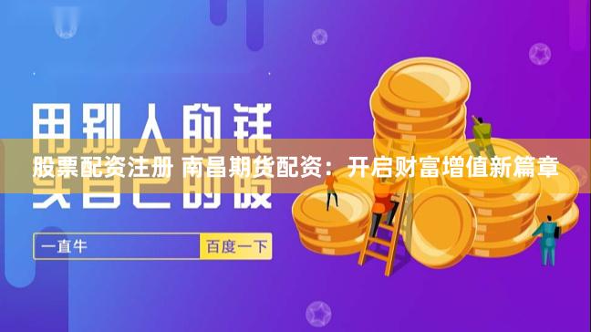 股票配资注册 南昌期货配资：开启财富增值新篇章