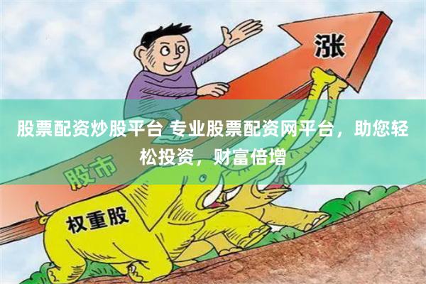 股票配资炒股平台 专业股票配资网平台，助您轻松投资，财富倍增