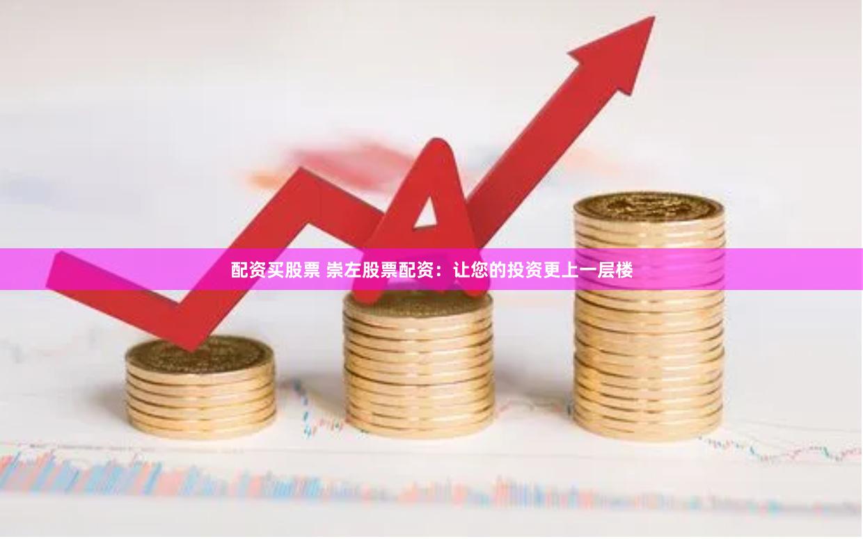 配资买股票 崇左股票配资：让您的投资更上一层楼