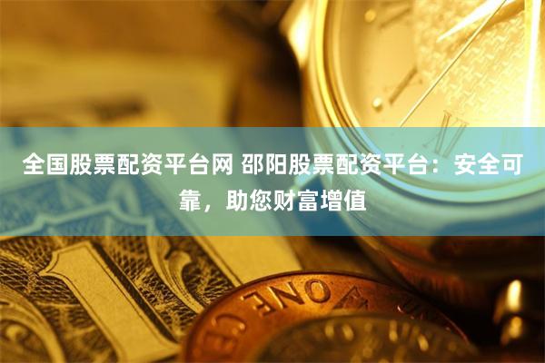 全国股票配资平台网 邵阳股票配资平台：安全可靠，助您财富增值