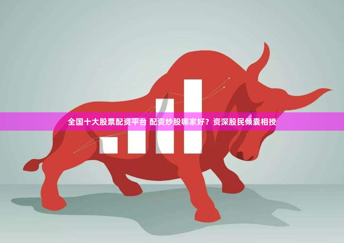 全国十大股票配资平台 配资炒股哪家好？资深股民倾囊相授